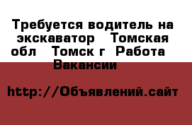 Требуется водитель на экскаватор - Томская обл., Томск г. Работа » Вакансии   